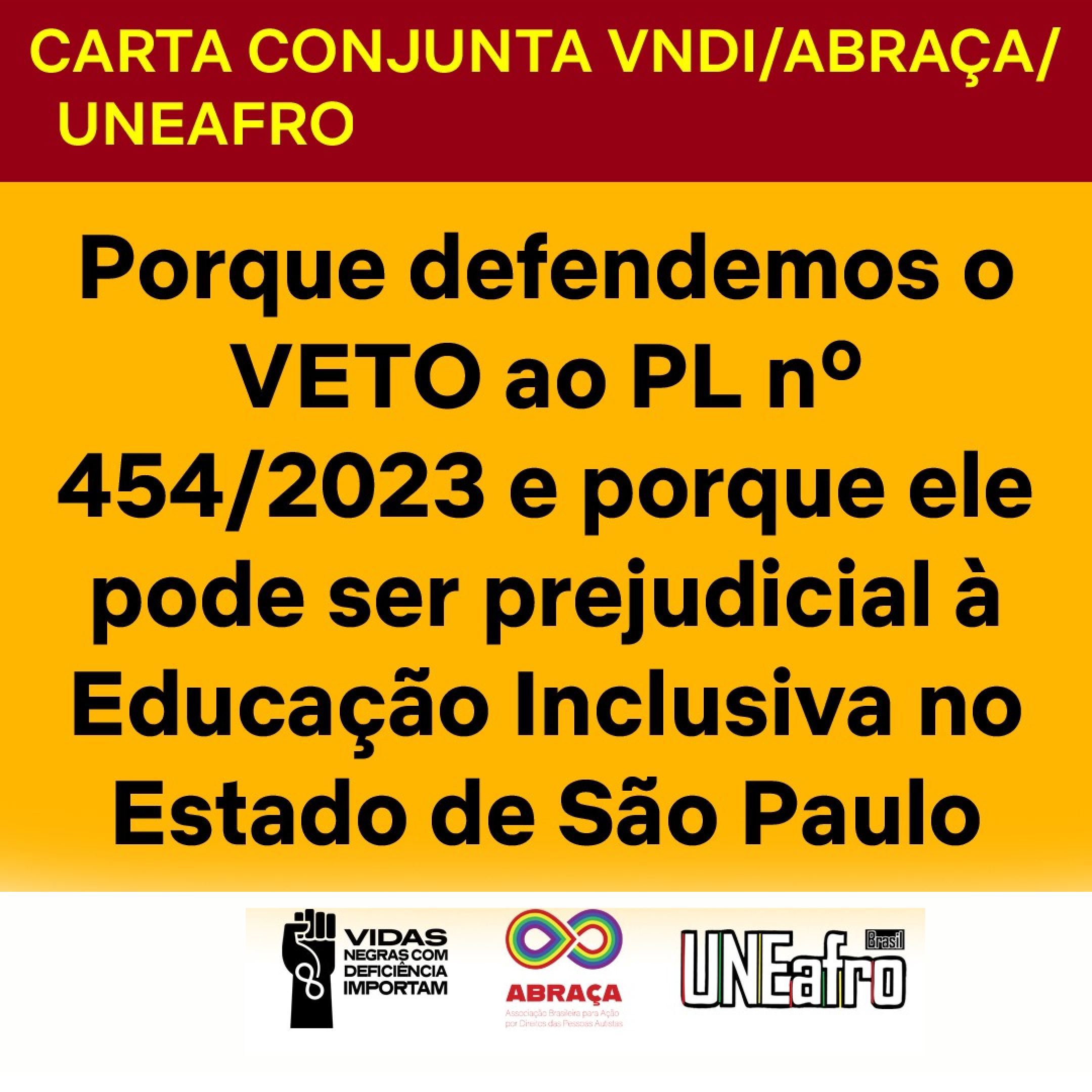 Descrição: Card com fundo amarelo-mostarda. Na parte superior, em um bloco vermelho-escuro, em caixa alta, lê-se "CARTA CONJUNTA VNDI/ABRAÇA/UNEAFRO". Abaixo, lê-se "Porque defendemos o VETO ao PL nº 454/2023 e porque ele pode ser prejudicial à Educação Inclusiva no Estado de São Paulo". No rodapé, em um fundo branco, os logotipos do VNDI, da ABRAÇA, da UNEAFRO..