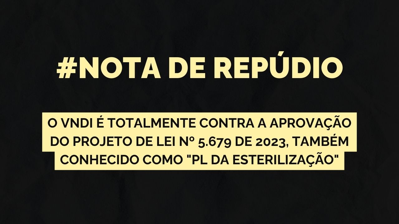 Arte com fundo preto com o seguinte texto: #NOTA DE repúdio O VNDI é totalmente contra a aprovação do Projeto de Lei nº 5.679 de 2023, também conhecido como "PL da esterilização".